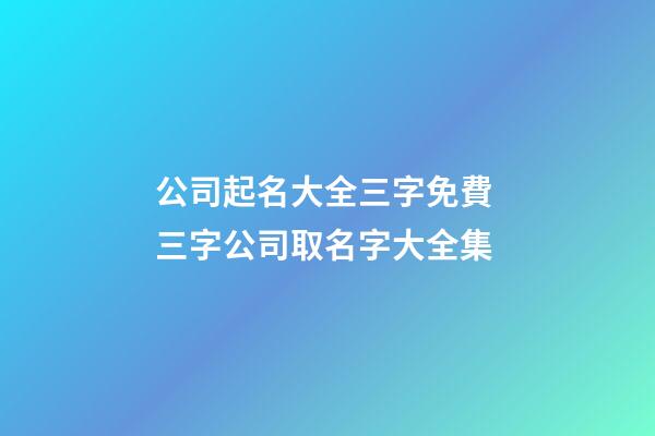 公司起名大全三字免費 三字公司取名字大全集